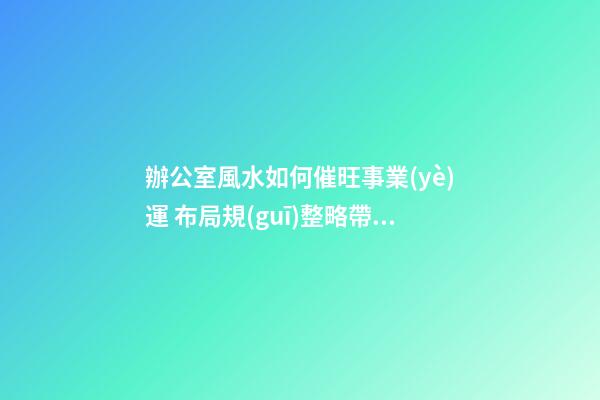 辦公室風水如何催旺事業(yè)運 布局規(guī)整略帶門路